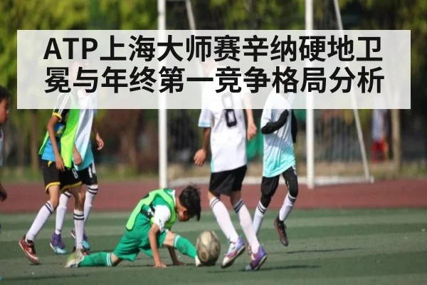 ATP上海大师赛辛纳硬地卫冕与年终第一竞争格局分析