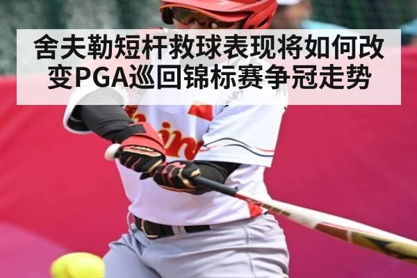 舍夫勒短杆救球表现将如何改变PGA巡回锦标赛争冠走势