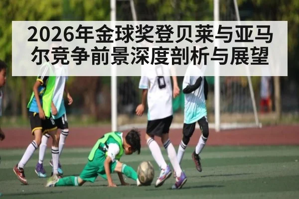 2026年金球奖登贝莱与亚马尔竞争前景深度剖析与展望