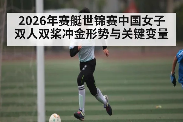 2026年赛艇世锦赛中国女子双人双桨冲金形势与关键变量