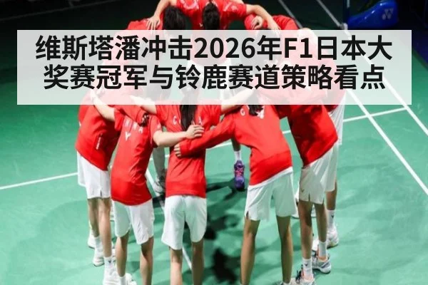 维斯塔潘冲击2026年F1日本大奖赛冠军与铃鹿赛道策略看点