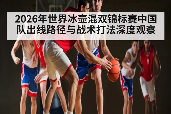 2026年世界冰壶混双锦标赛中国队出线路径与战术打法深度观察