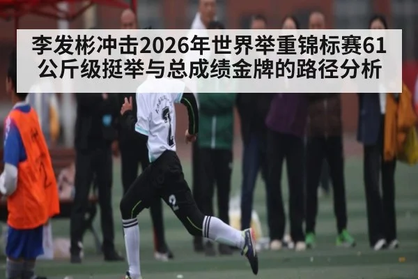 李发彬冲击2026年世界举重锦标赛61公斤级挺举与总成绩金牌的路径分析